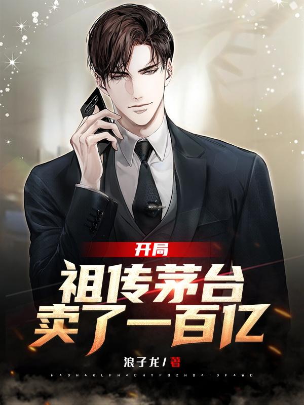 开局:祖传茅台卖了一百亿 开局:祖传茅台卖了一百亿