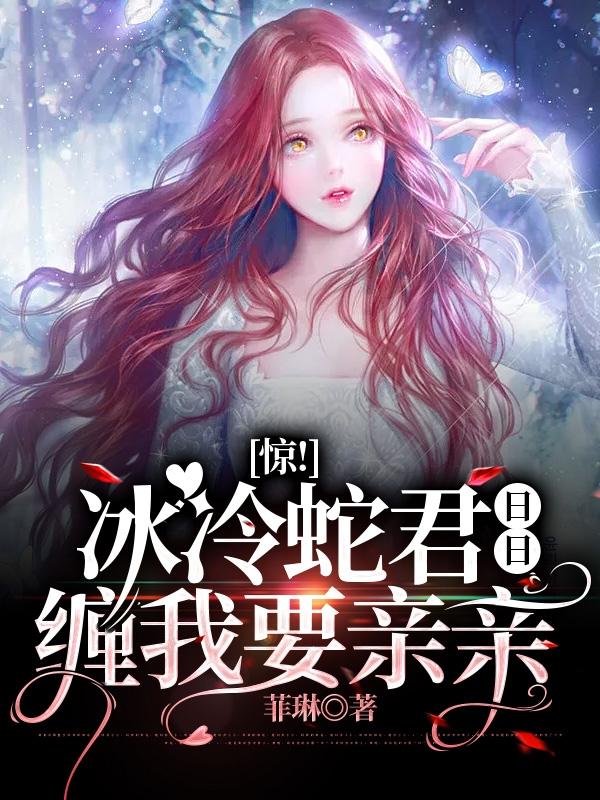 惊!冰冷蛇君日日缠我要亲亲 惊!冰冷蛇君日日缠我要亲亲