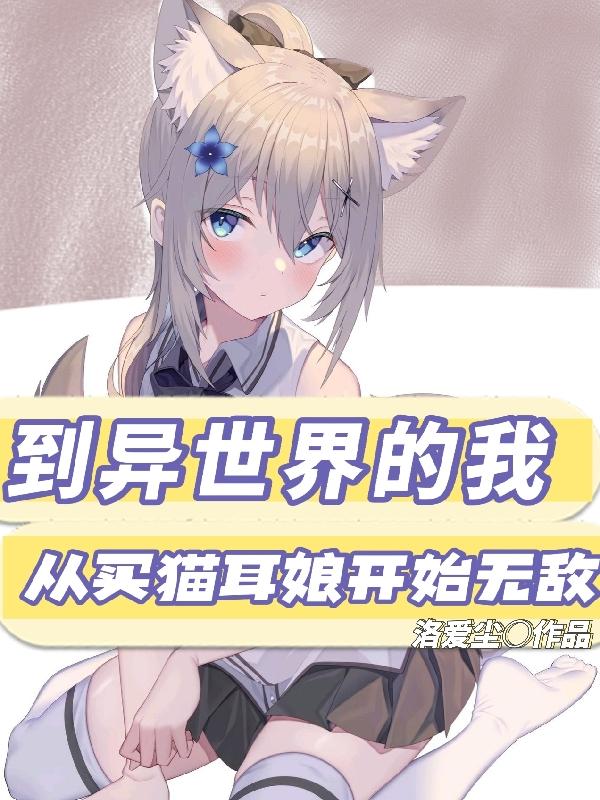到异世界的我从买猫耳娘开始无敌 到异世界的我从买猫耳娘开始无敌