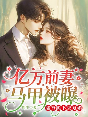 亿万前妻马甲被曝,陆爷跪下求复婚 亿万前妻马甲被曝,陆爷跪下求复婚