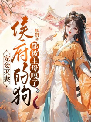 宠妾灭妻,侯府的狗都被主母嘎了 宠妾灭妻,侯府的狗都被主母嘎了