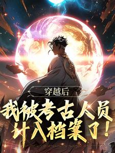 穿越后,我被考古人员计入档案了! 穿越后,我被考古人员计入档案了!