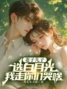 妻子儿子选白月光,我走你们哭啥 妻子儿子选白月光,我走你们哭啥