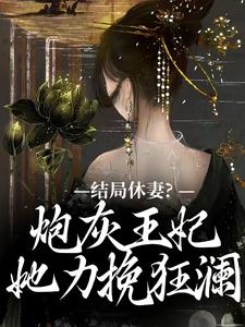 结局休妻?炮灰王妃她力挽狂澜 结局休妻?炮灰王妃她力挽狂澜