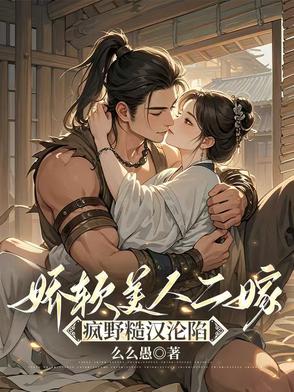 娇软美人二嫁:疯野糙汉沦陷 娇软美人二嫁:疯野糙汉沦陷