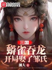 三国:蟒雀吞龙,开局娶了邹氏 三国:蟒雀吞龙,开局娶了邹氏