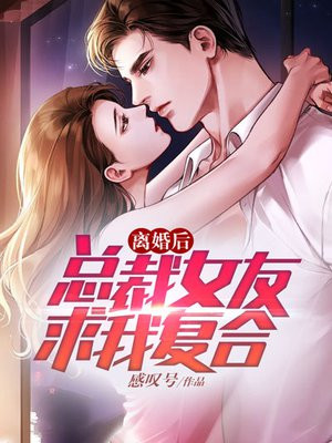 离婚后,总裁女友求我复合 离婚后,总裁女友求我复合