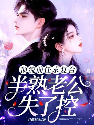 顶流前任求复合,半熟老公失了控 顶流前任求复合,半熟老公失了控